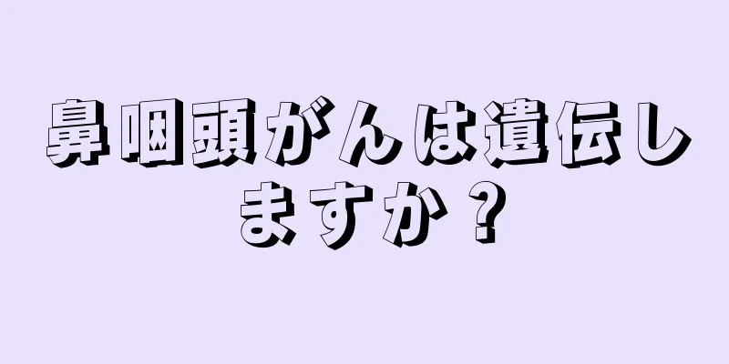 鼻咽頭がんは遺伝しますか？