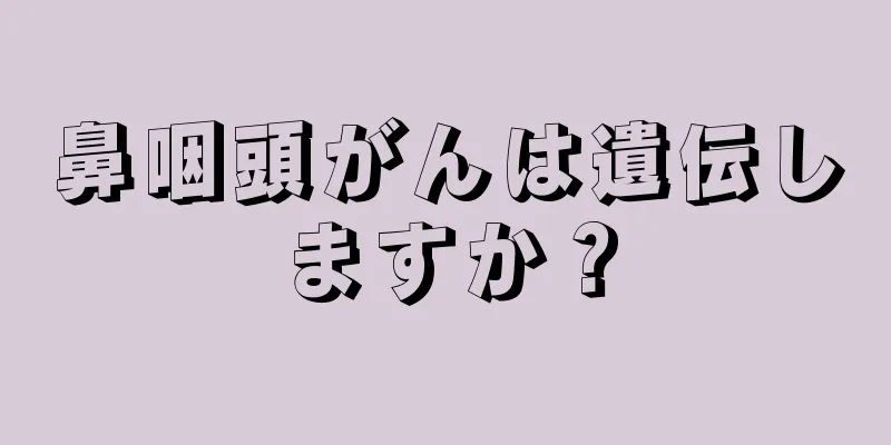 鼻咽頭がんは遺伝しますか？