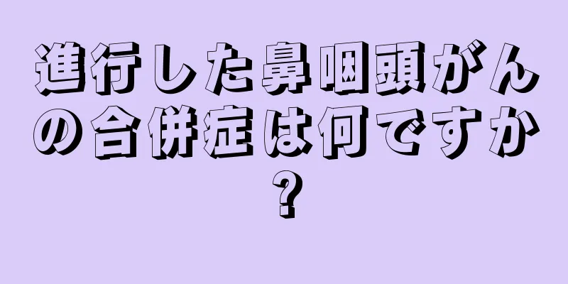 進行した鼻咽頭がんの合併症は何ですか?