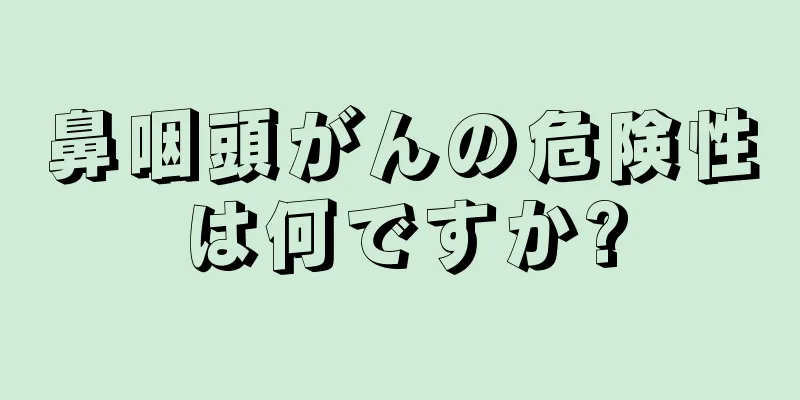 鼻咽頭がんの危険性は何ですか?