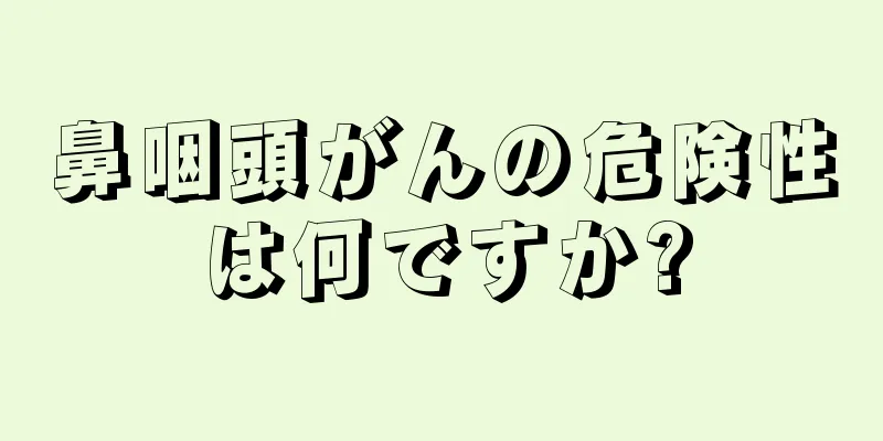 鼻咽頭がんの危険性は何ですか?