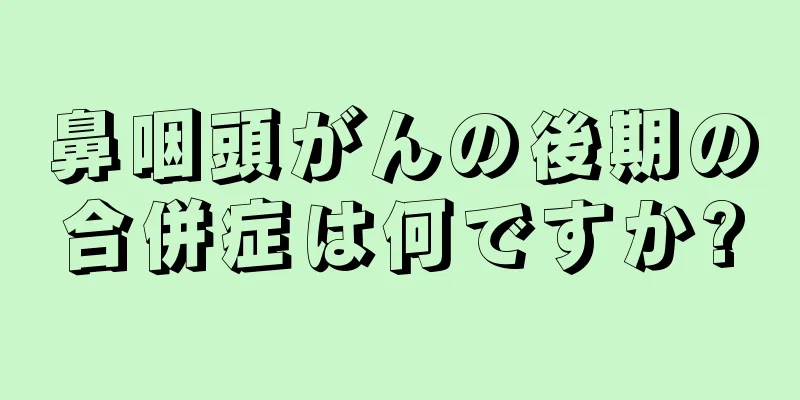 鼻咽頭がんの後期の合併症は何ですか?