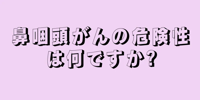 鼻咽頭がんの危険性は何ですか?