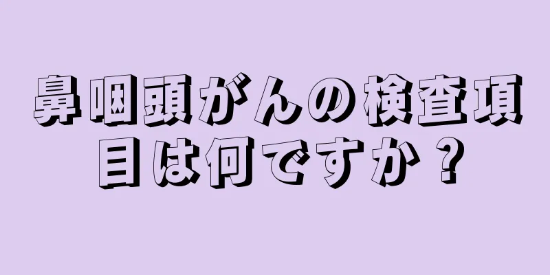 鼻咽頭がんの検査項目は何ですか？