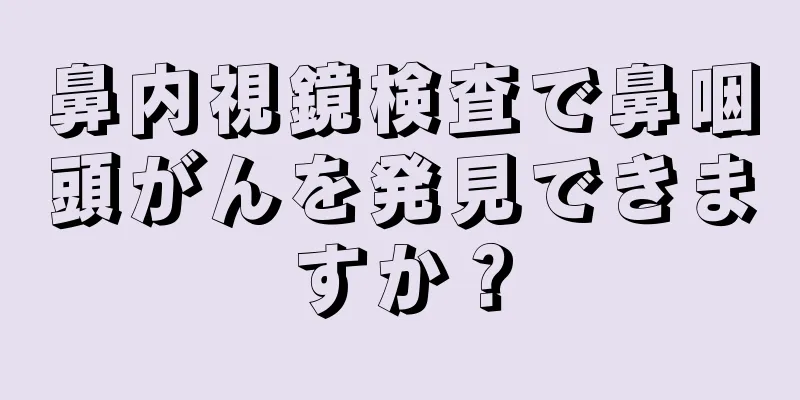 鼻内視鏡検査で鼻咽頭がんを発見できますか？