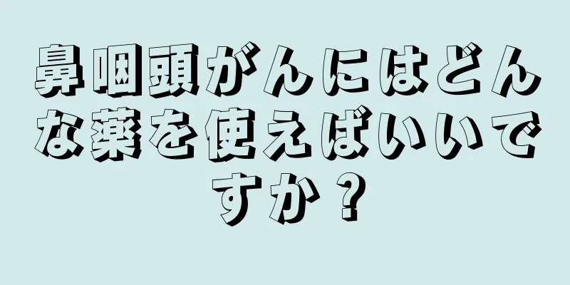 鼻咽頭がんにはどんな薬を使えばいいですか？