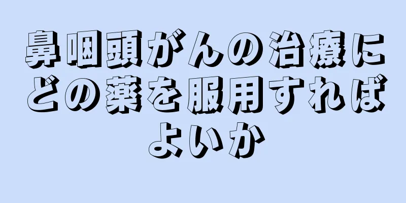 鼻咽頭がんの治療にどの薬を服用すればよいか