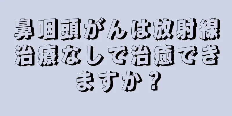 鼻咽頭がんは放射線治療なしで治癒できますか？