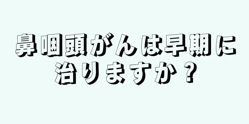 鼻咽頭がんは早期に治りますか？