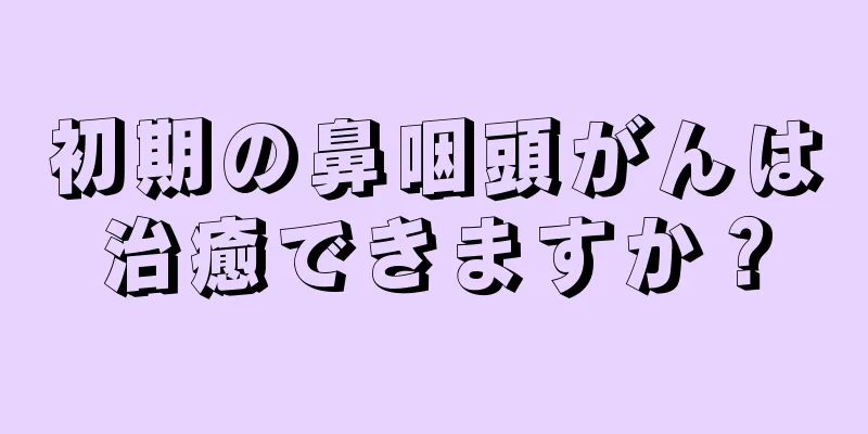 初期の鼻咽頭がんは治癒できますか？
