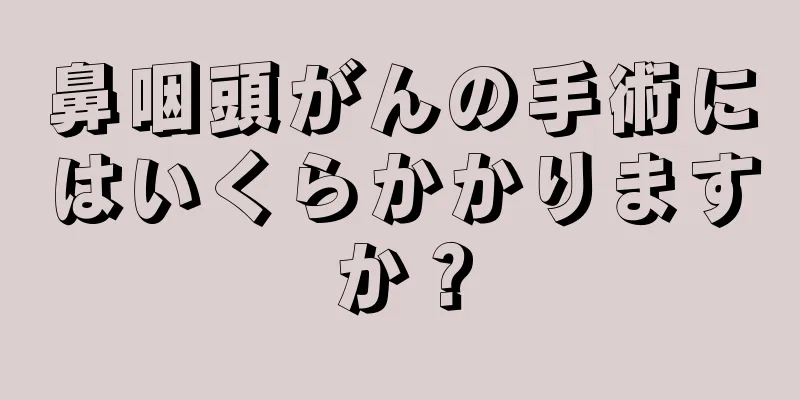 鼻咽頭がんの手術にはいくらかかりますか？