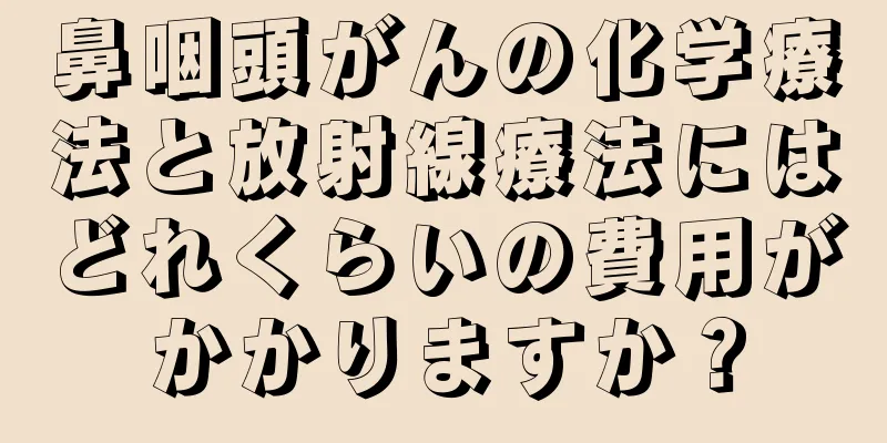 鼻咽頭がんの化学療法と放射線療法にはどれくらいの費用がかかりますか？
