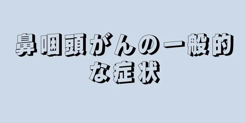 鼻咽頭がんの一般的な症状