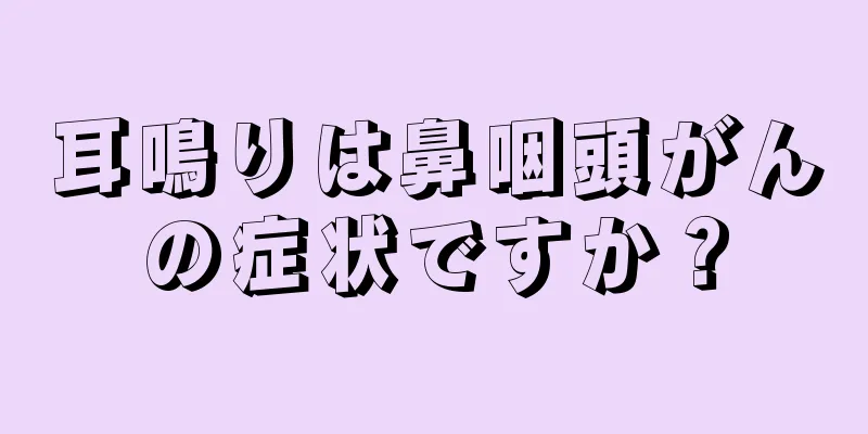 耳鳴りは鼻咽頭がんの症状ですか？