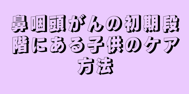 鼻咽頭がんの初期段階にある子供のケア方法