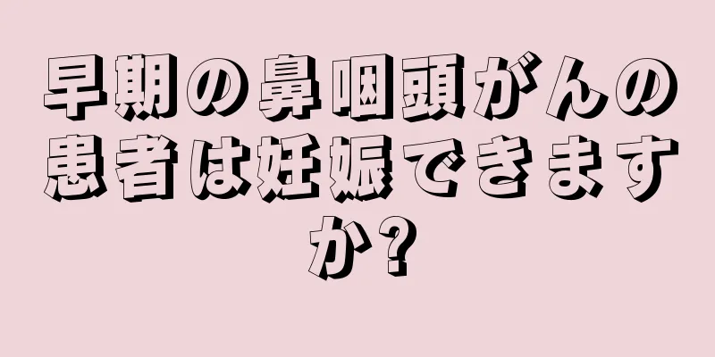 早期の鼻咽頭がんの患者は妊娠できますか?