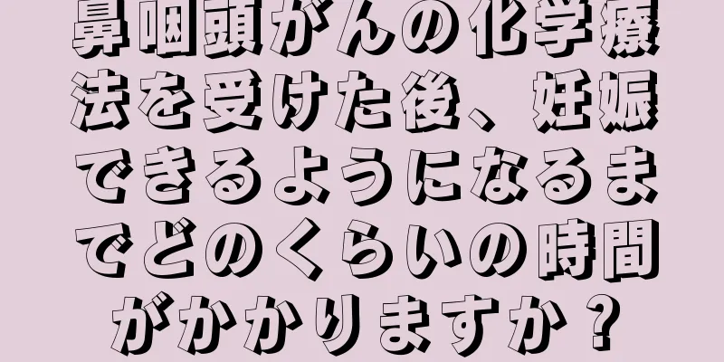 鼻咽頭がんの化学療法を受けた後、妊娠できるようになるまでどのくらいの時間がかかりますか？