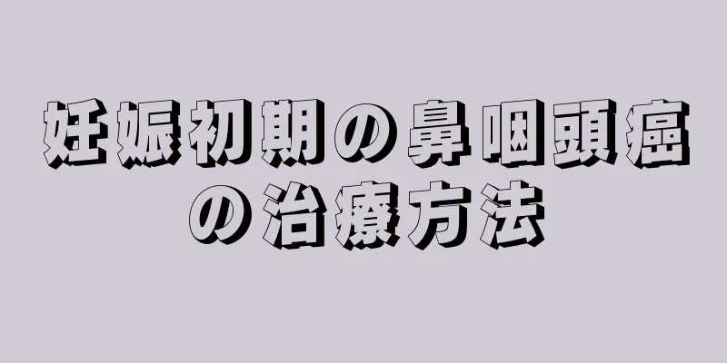 妊娠初期の鼻咽頭癌の治療方法