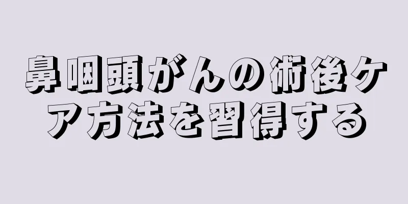 鼻咽頭がんの術後ケア方法を習得する