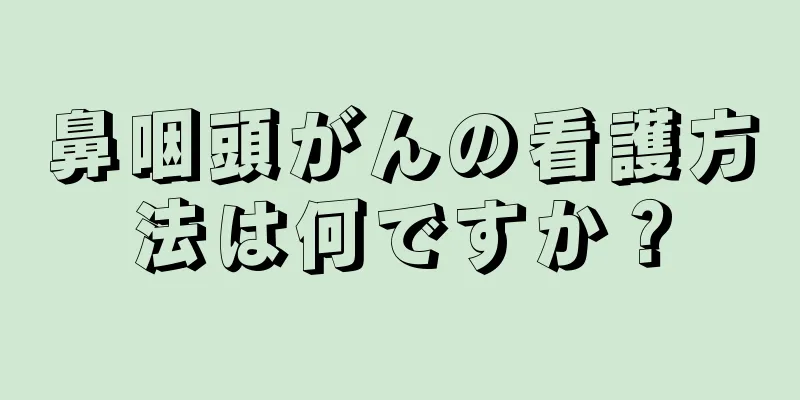 鼻咽頭がんの看護方法は何ですか？