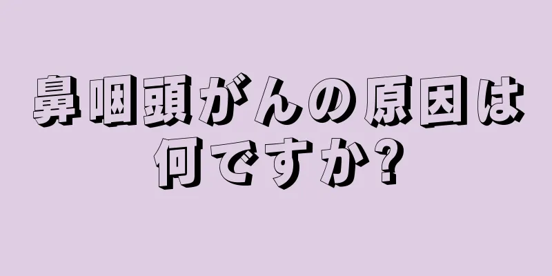 鼻咽頭がんの原因は何ですか?