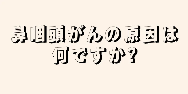 鼻咽頭がんの原因は何ですか?