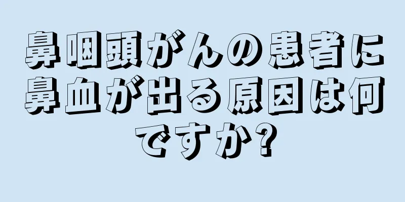 鼻咽頭がんの患者に鼻血が出る原因は何ですか?