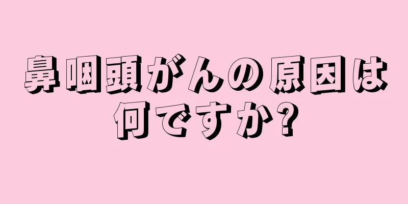 鼻咽頭がんの原因は何ですか?