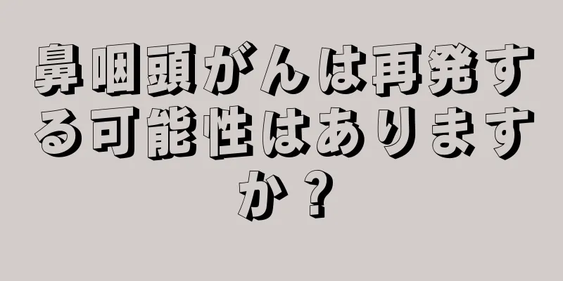 鼻咽頭がんは再発する可能性はありますか？