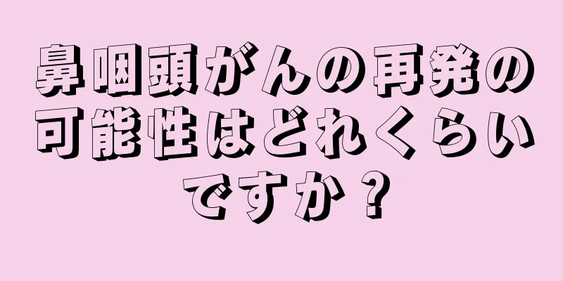鼻咽頭がんの再発の可能性はどれくらいですか？