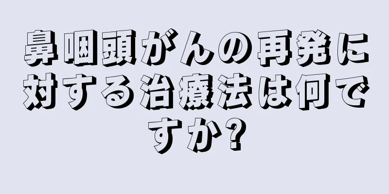 鼻咽頭がんの再発に対する治療法は何ですか?