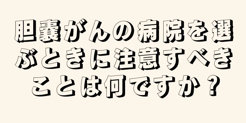 胆嚢がんの病院を選ぶときに注意すべきことは何ですか？