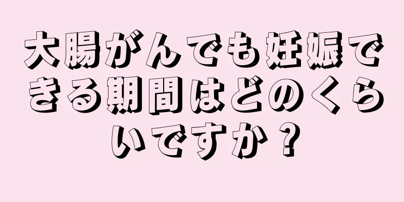 大腸がんでも妊娠できる期間はどのくらいですか？
