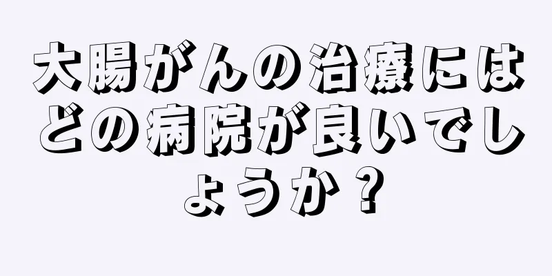 大腸がんの治療にはどの病院が良いでしょうか？