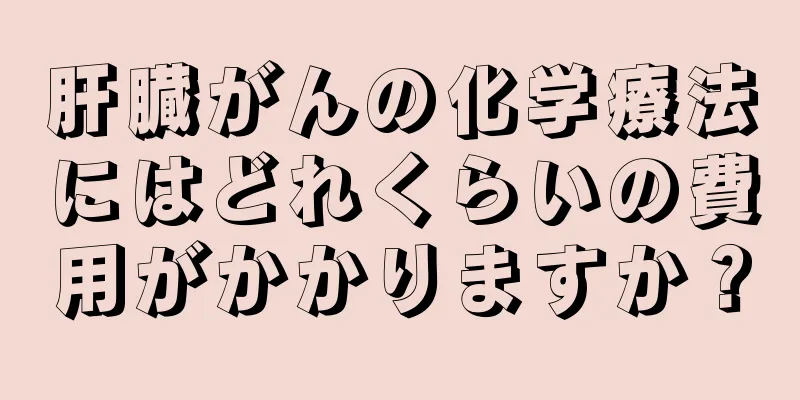 肝臓がんの化学療法にはどれくらいの費用がかかりますか？