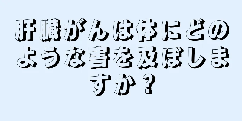 肝臓がんは体にどのような害を及ぼしますか？