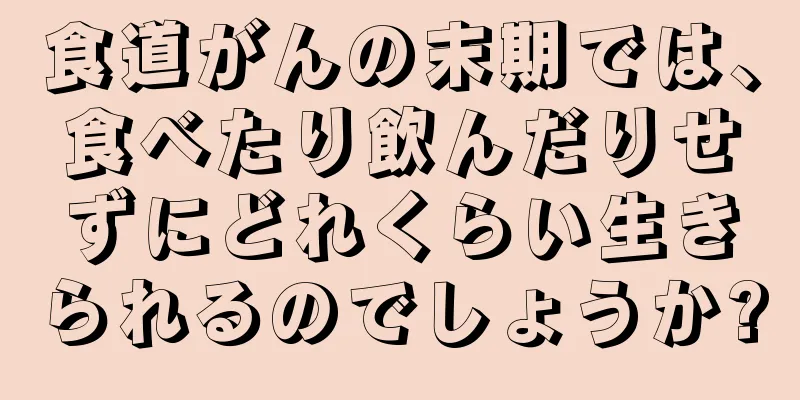 食道がんの末期では、食べたり飲んだりせずにどれくらい生きられるのでしょうか?