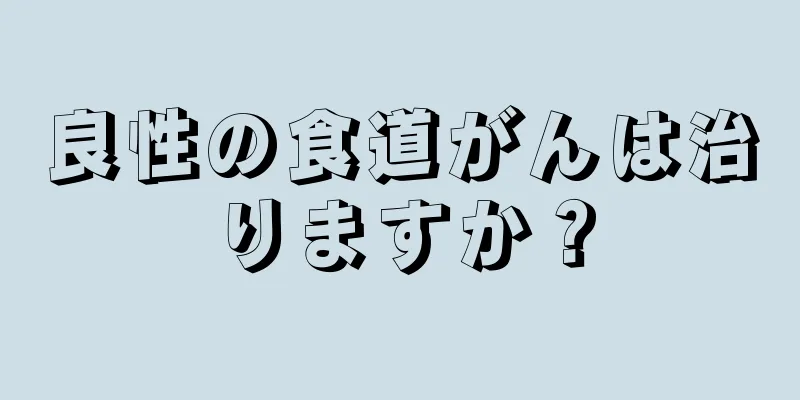 良性の食道がんは治りますか？