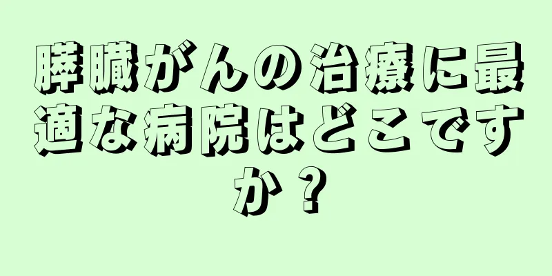 膵臓がんの治療に最適な病院はどこですか？