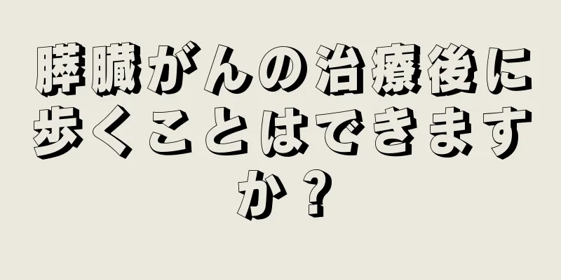 膵臓がんの治療後に歩くことはできますか？