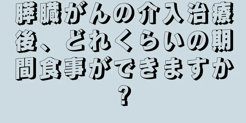 膵臓がんの介入治療後、どれくらいの期間食事ができますか?