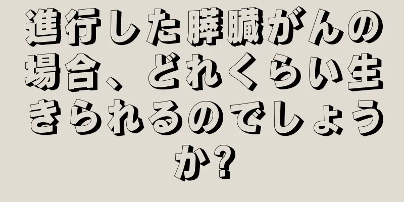 進行した膵臓がんの場合、どれくらい生きられるのでしょうか?