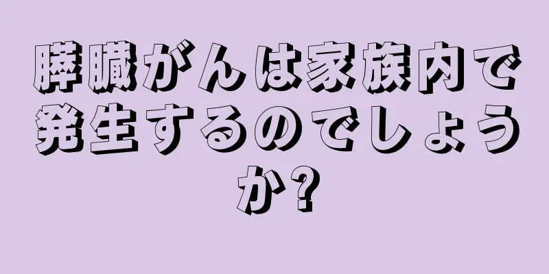 膵臓がんは家族内で発生するのでしょうか?