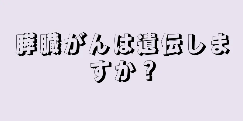 膵臓がんは遺伝しますか？