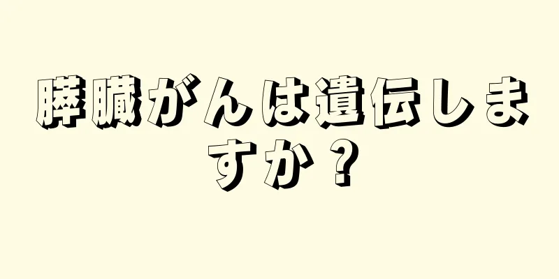 膵臓がんは遺伝しますか？