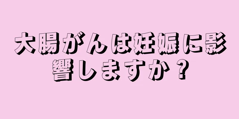 大腸がんは妊娠に影響しますか？