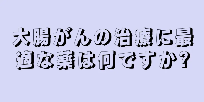 大腸がんの治療に最適な薬は何ですか?