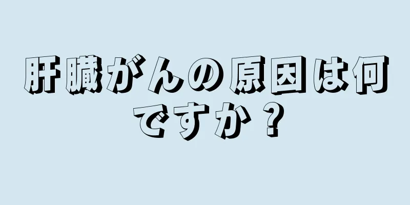 肝臓がんの原因は何ですか？