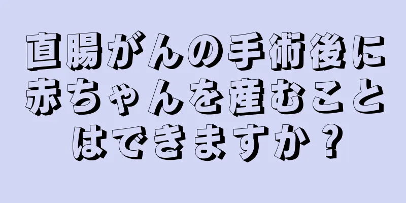 直腸がんの手術後に赤ちゃんを産むことはできますか？