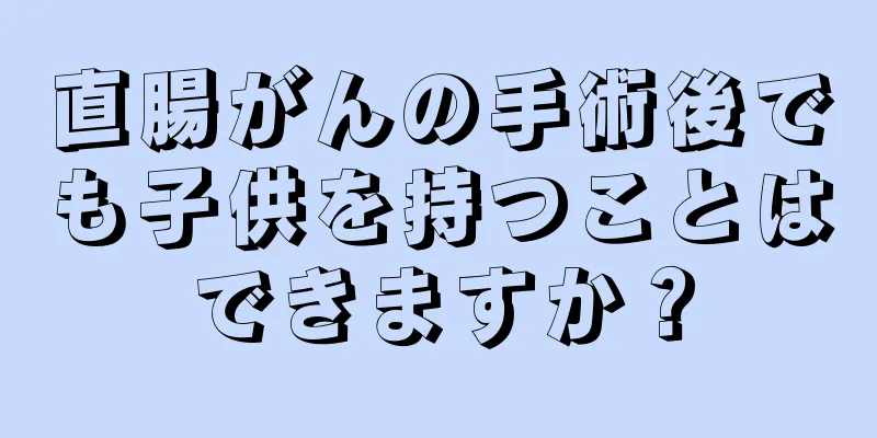 直腸がんの手術後でも子供を持つことはできますか？